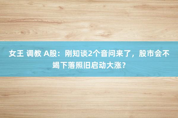 女王 调教 A股：刚知谈2个音问来了，股市会不竭下落照旧启动大涨？