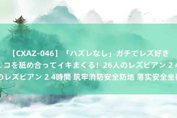 【CXAZ-046】「ハズレなし」ガチでレズ好きなお姉さんたちがオマ○コを舐め合ってイキまくる！26人のレズビアン 2 4時間 筑牢消防安全防地 落实安全坐褥包袱