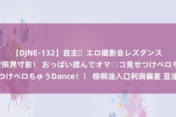 【DJNE-132】自主・エロ撮影会レズダンス 透け透けベビードールで限界寸前！ おっぱい揉んでオマ○コ見せつけベロちゅうDance！！ 棕榈油入口利润偏差 豆油回首颠簸初始