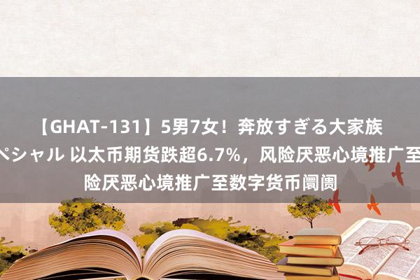 【GHAT-131】5男7女！奔放すぎる大家族 春の2時間スペシャル 以太币期货跌超6.7%，风险厌恶心境推广至数字货币阛阓