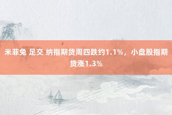 米菲兔 足交 纳指期货周四跌约1.1%，小盘股指期货涨1.3%