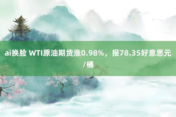 ai换脸 WTI原油期货涨0.98%，报78.35好意思元/桶