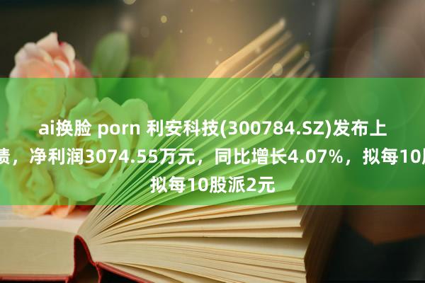 ai换脸 porn 利安科技(300784.SZ)发布上半年功绩，净利润3074.55万元，同比增长4.07%，拟每10股派2元