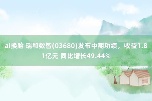 ai换脸 瑞和数智(03680)发布中期功绩，收益1.81亿元 同比增长49.44%