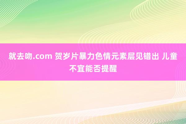 就去吻.com 贺岁片暴力色情元素层见错出 儿童不宜能否提醒