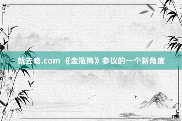 就去吻.com 《金瓶梅》参议的一个新角度