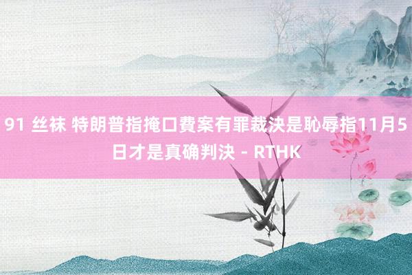 91 丝袜 特朗普指掩口費案有罪裁決是恥辱　指11月5日才是真确判決 - RTHK