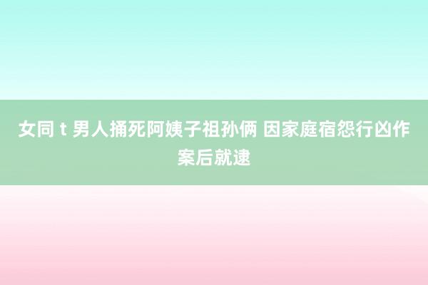 女同 t 男人捅死阿姨子祖孙俩 因家庭宿怨行凶作案后就逮