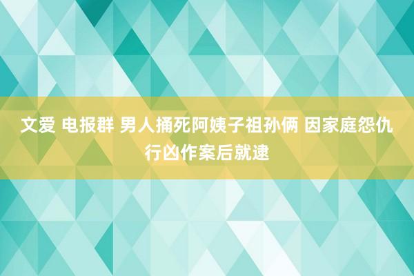 文爱 电报群 男人捅死阿姨子祖孙俩 因家庭怨仇行凶作案后就逮