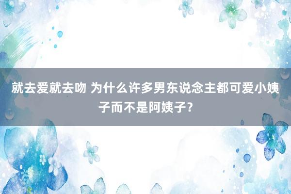 就去爱就去吻 为什么许多男东说念主都可爱小姨子而不是阿姨子？