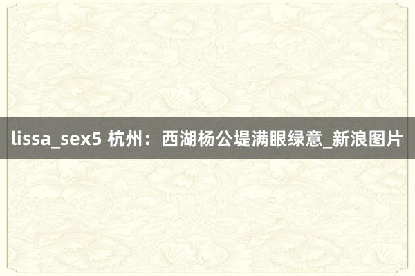 lissa_sex5 杭州：西湖杨公堤满眼绿意_新浪图片