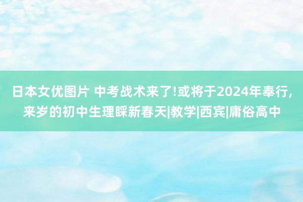 日本女优图片 中考战术来了!或将于2024年奉行,来岁的初中生理睬新春天|教学|西宾|庸俗高中