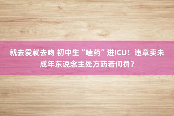 就去爱就去吻 初中生“嗑药”进ICU！违章卖未成年东说念主处方药若何罚？