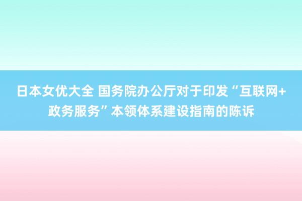 日本女优大全 国务院办公厅对于印发“互联网+政务服务”本领体系建设指南的陈诉