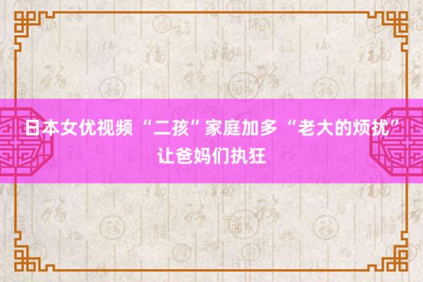 日本女优视频 “二孩”家庭加多 “老大的烦扰”让爸妈们执狂